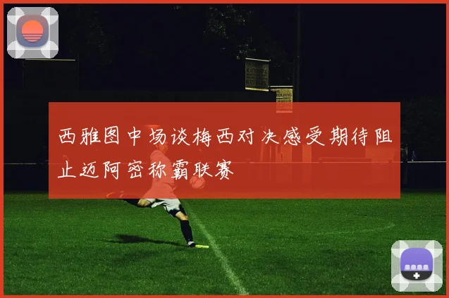 西雅图中场谈梅西对决感受期待阻止迈阿密称霸联赛