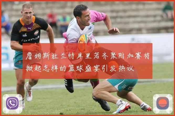 詹姆斯杜兰特库里若齐聚附加赛将掀起怎样的篮球盛宴引发热议