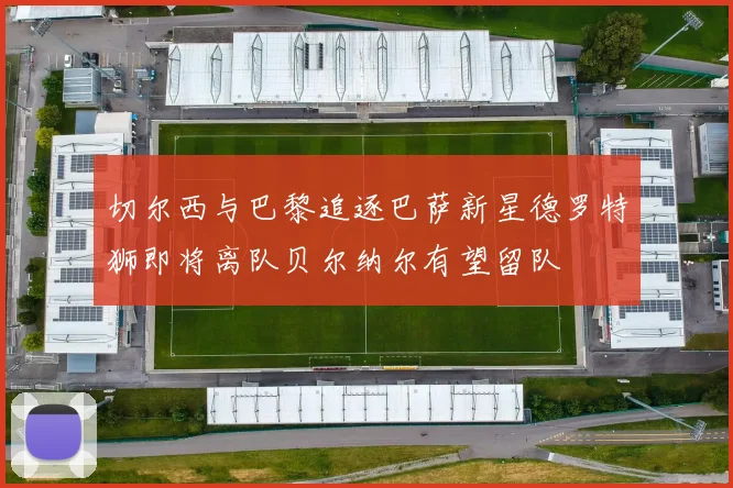切尔西与巴黎追逐巴萨新星德罗特狮即将离队贝尔纳尔有望留队
