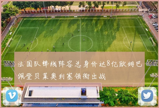 法国队锋线阵容总身价达8亿欧姆巴佩登贝莱奥利塞领衔出战