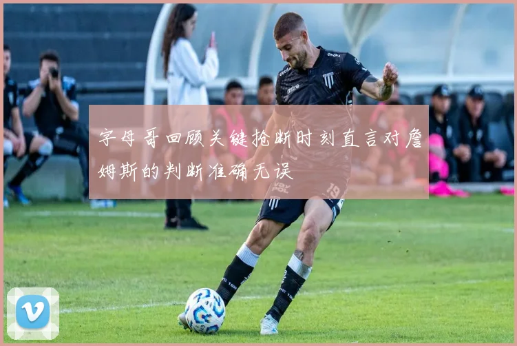 字母哥回顾关键抢断时刻直言对詹姆斯的判断准确无误