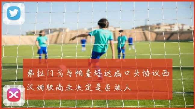 弗拉门戈与帕奎塔达成口头协议西汉姆联尚未决定是否放人