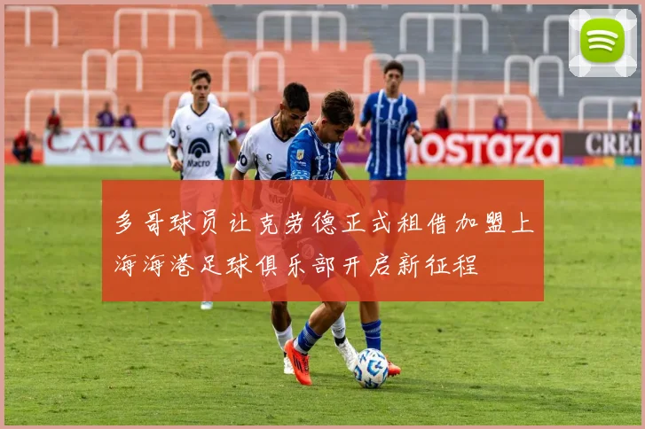 多哥球员让克劳德正式租借加盟上海海港足球俱乐部开启新征程