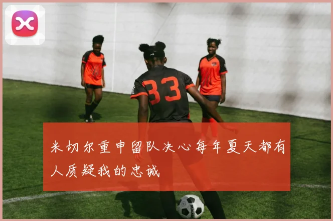 米切尔重申留队决心每年夏天都有人质疑我的忠诚