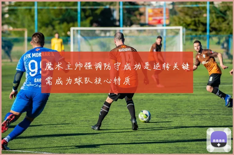魔术主帅强调防守成功是逆转关键需成为球队核心特质
