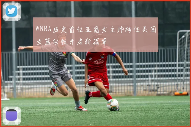 WNBA历史首位亚裔女主帅转任美国女篮助教开启新篇章