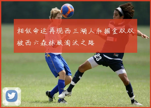 相似命运再现西三湖人和掘金双双被西六森林狼淘汰之路
