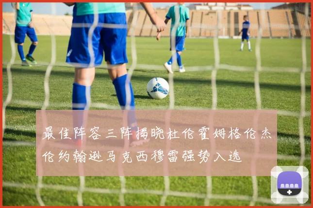 最佳阵容三阵揭晓杜伦霍姆格伦杰伦约翰逊马克西穆雷强势入选