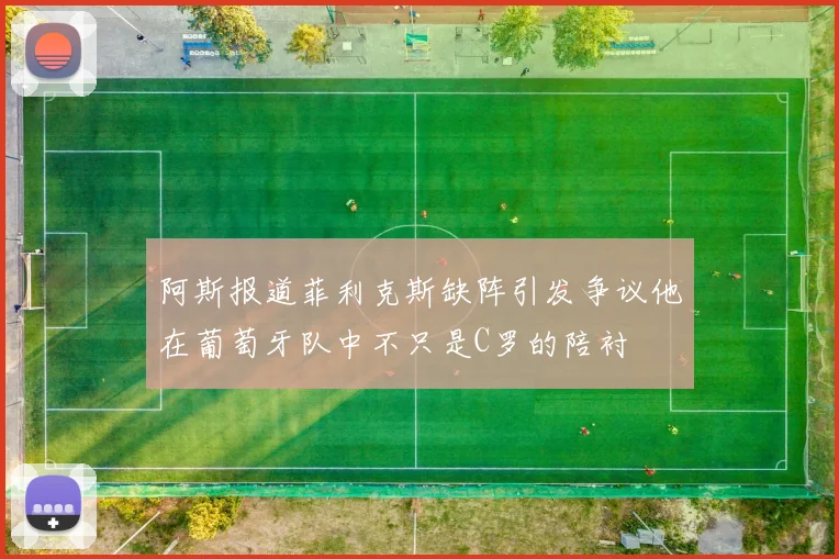 阿斯报道菲利克斯缺阵引发争议他在葡萄牙队中不只是C罗的陪衬