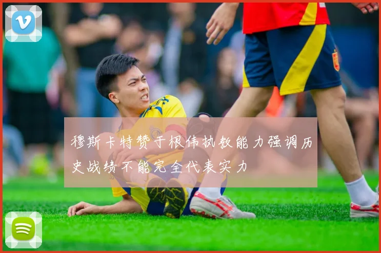 穆斯卡特赞于根伟执教能力强调历史战绩不能完全代表实力