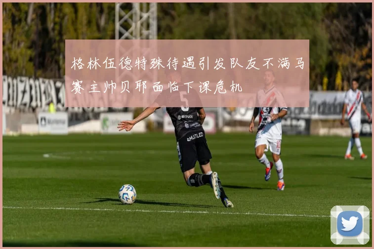 格林伍德特殊待遇引发队友不满马赛主帅贝耶面临下课危机
