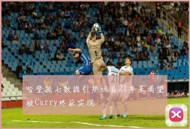哈登抢七数据引热议自21年来渴望被Carry终获实现