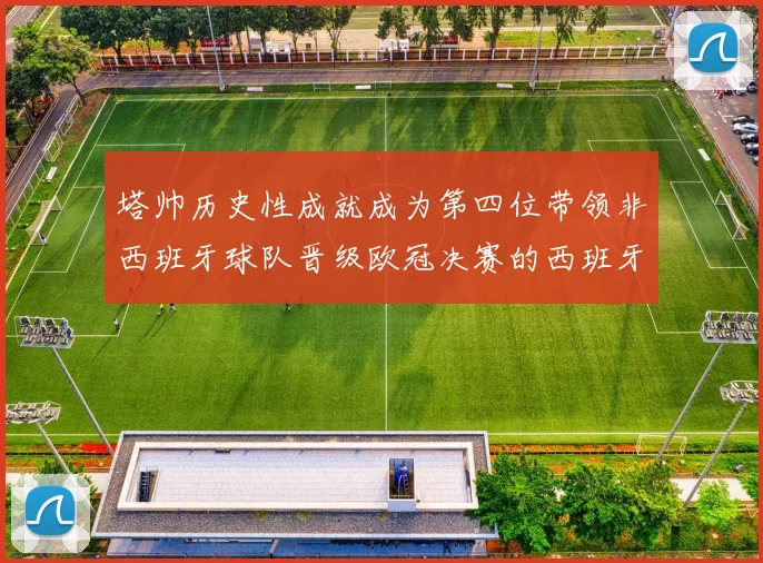 塔帅历史性成就成为第四位带领非西班牙球队晋级欧冠决赛的西班牙教练